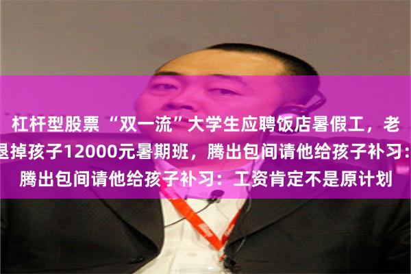 杠杆型股票 “双一流”大学生应聘饭店暑假工，老板不舍得他端盘子，退掉孩子12000元暑期班，腾出包间请他给孩子补习：工资肯定不是原计划