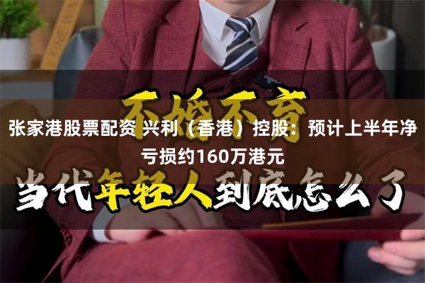 张家港股票配资 兴利（香港）控股：预计上半年净亏损约160万港元