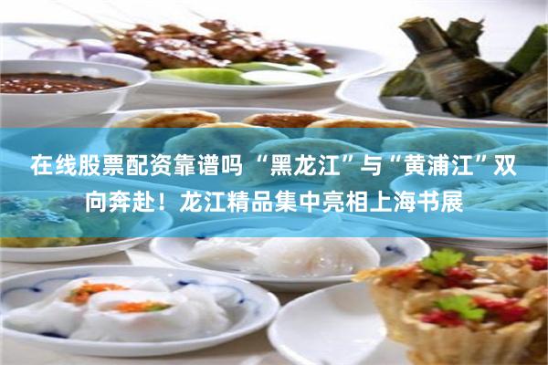 在线股票配资靠谱吗 “黑龙江”与“黄浦江”双向奔赴！龙江精品集中亮相上海书展