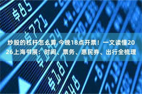 炒股的杠杆怎么算 今晚18点开票！一文读懂2026上海书展：时间、票务、惠民券、出行全梳理