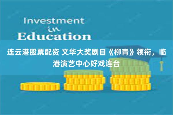 连云港股票配资 文华大奖剧目《柳青》领衔，临港演艺中心好戏连台
