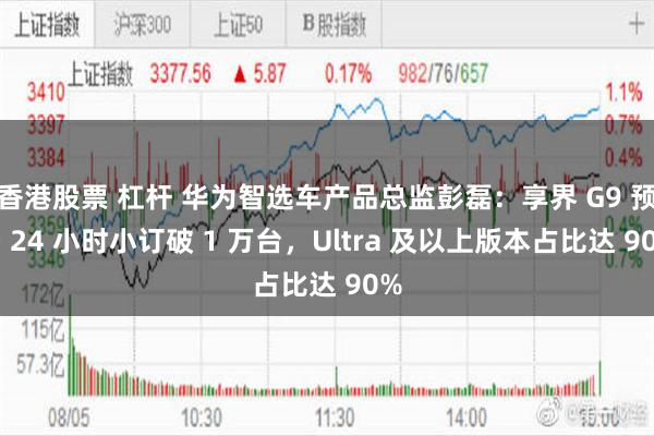 香港股票 杠杆 华为智选车产品总监彭磊：享界 G9 预售 24 小时小订破 1 万台，Ultra 及以上版本占比达 90%