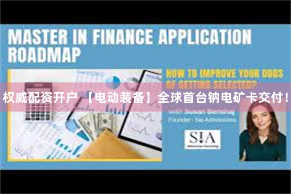 权威配资开户 【电动装备】全球首台钠电矿卡交付！