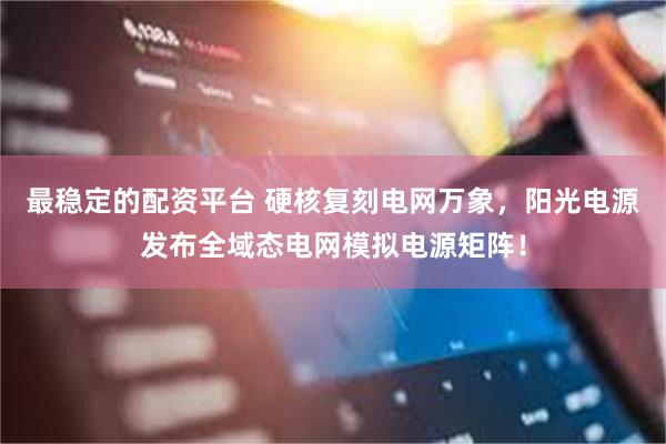 最稳定的配资平台 硬核复刻电网万象，阳光电源发布全域态电网模拟电源矩阵！