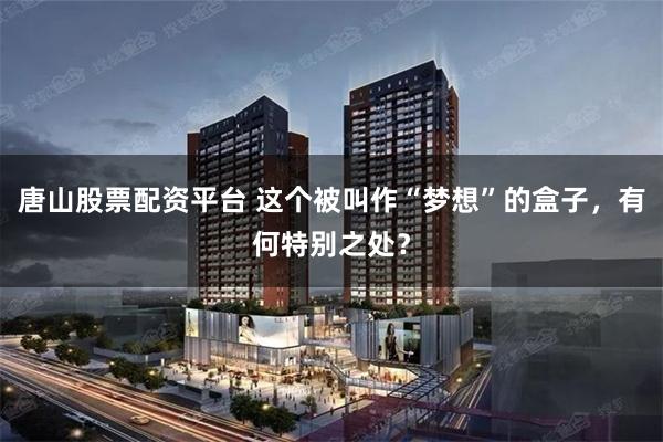唐山股票配资平台 这个被叫作“梦想”的盒子，有何特别之处？