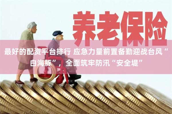 最好的配资平台排行 应急力量前置备勤迎战台风“白海豚”，全面筑牢防汛“安全堤”
