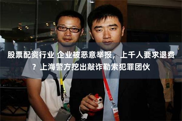 股票配资行业 企业被恶意举报，上千人要求退费？上海警方挖出敲诈勒索犯罪团伙