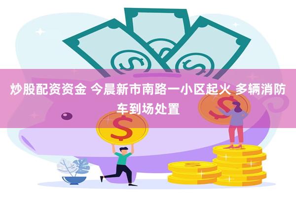 炒股配资资金 今晨新市南路一小区起火 多辆消防车到场处置