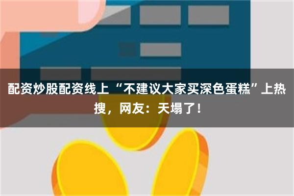 配资炒股配资线上 “不建议大家买深色蛋糕”上热搜，网友：天塌了！