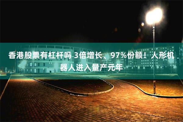 香港股票有杠杆吗 3倍增长、97%份额！人形机器人进入量产元年