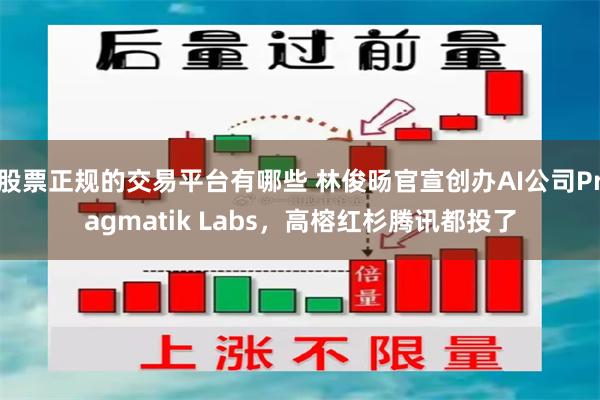 股票正规的交易平台有哪些 林俊旸官宣创办AI公司Pragmatik Labs，高榕红杉腾讯都投了