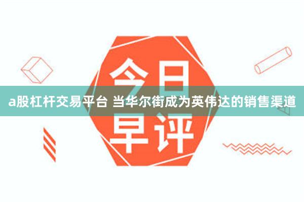 a股杠杆交易平台 当华尔街成为英伟达的销售渠道