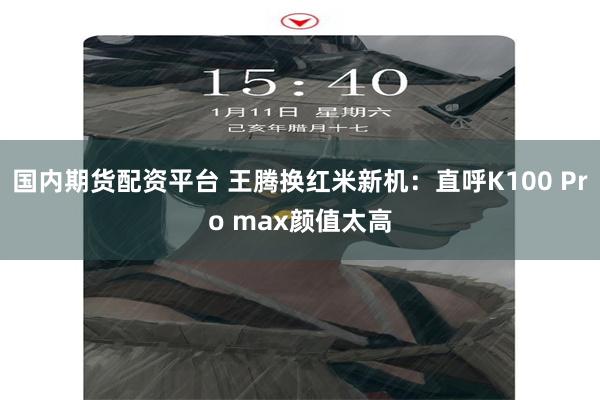 国内期货配资平台 王腾换红米新机：直呼K100 Pro max颜值太高