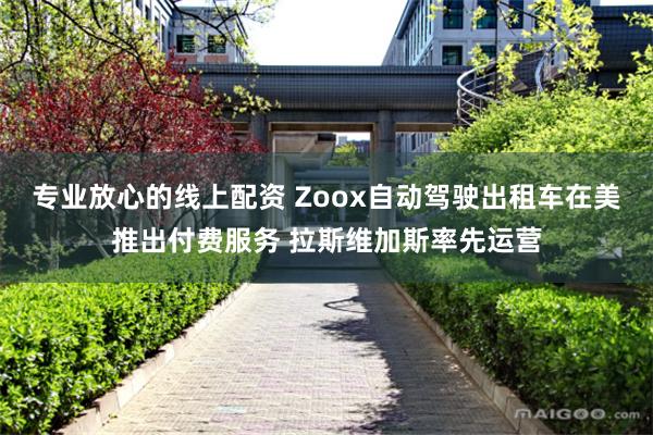 专业放心的线上配资 Zoox自动驾驶出租车在美推出付费服务 拉斯维加斯率先运营