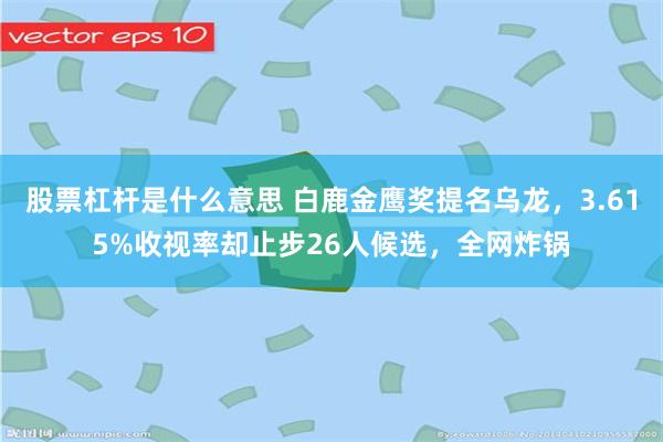 股票杠杆是什么意思 白鹿金鹰奖提名乌龙，3.615%收视率却止步26人候选，全网炸锅