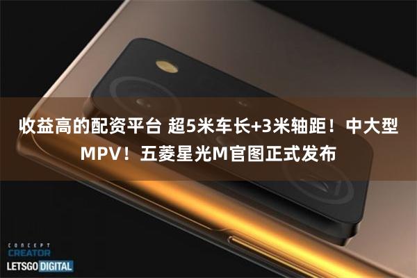 收益高的配资平台 超5米车长+3米轴距！中大型MPV！五菱星光M官图正式发布