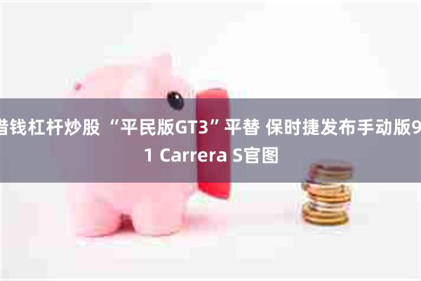 借钱杠杆炒股 “平民版GT3”平替 保时捷发布手动版911 Carrera S官图