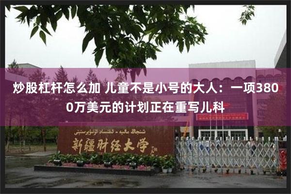 炒股杠杆怎么加 儿童不是小号的大人：一项3800万美元的计划正在重写儿科