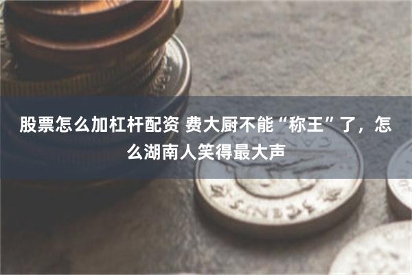 股票怎么加杠杆配资 费大厨不能“称王”了，怎么湖南人笑得最大声