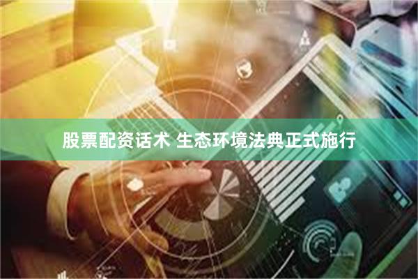 股票配资话术 生态环境法典正式施行
