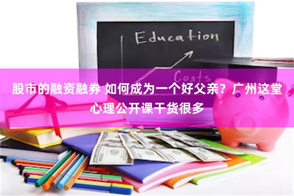 股市的融资融券 如何成为一个好父亲？广州这堂心理公开课干货很多
