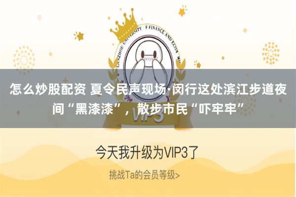 怎么炒股配资 夏令民声现场·闵行这处滨江步道夜间“黑漆漆”，散步市民“吓牢牢”