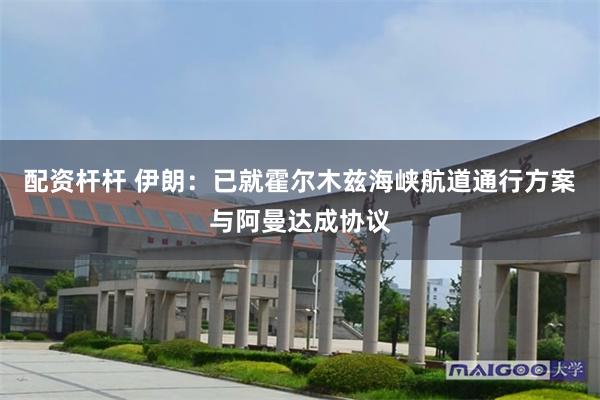 配资杆杆 伊朗：已就霍尔木兹海峡航道通行方案与阿曼达成协议