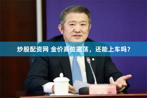 炒股配资网 金价高位震荡，还能上车吗？