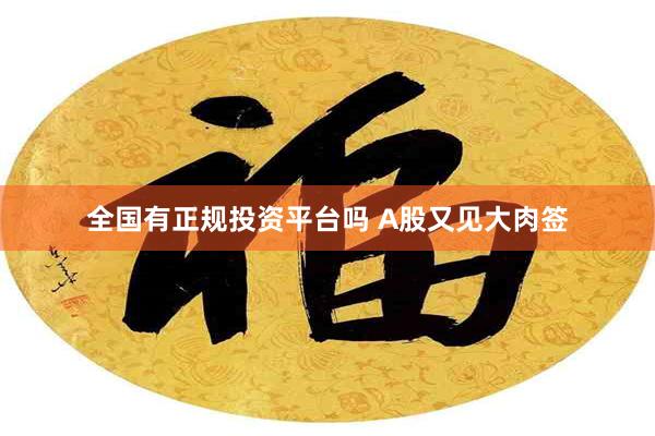 全国有正规投资平台吗 A股又见大肉签