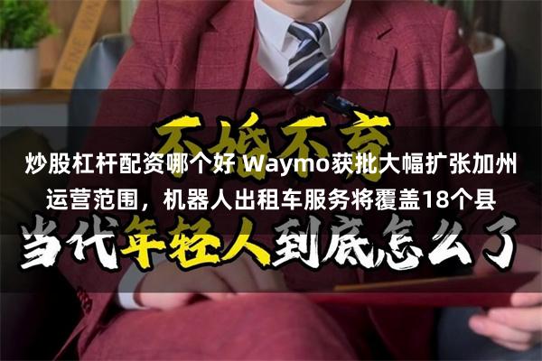 炒股杠杆配资哪个好 Waymo获批大幅扩张加州运营范围，机器人出租车服务将覆盖18个县