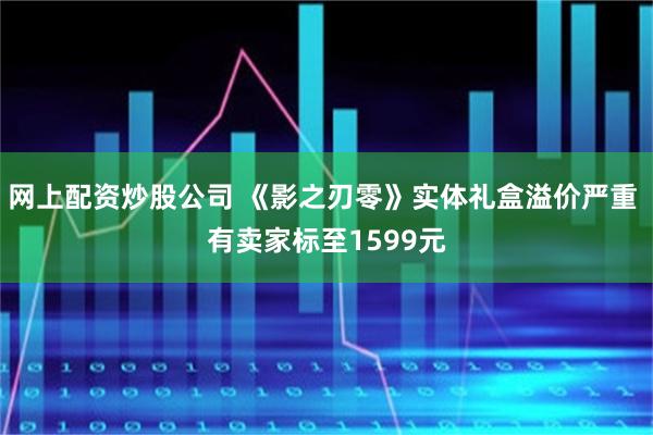 网上配资炒股公司 《影之刃零》实体礼盒溢价严重 有卖家标至1599元
