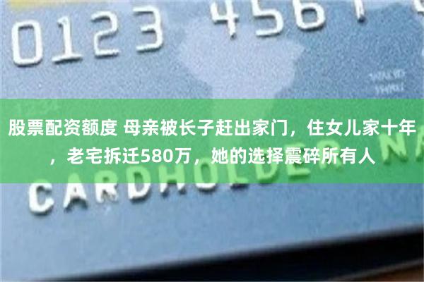 股票配资额度 母亲被长子赶出家门，住女儿家十年，老宅拆迁580万，她的选择震碎所有人