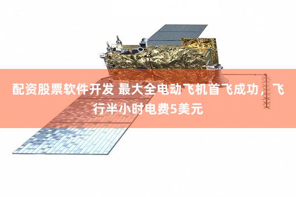 配资股票软件开发 最大全电动飞机首飞成功，飞行半小时电费5美元