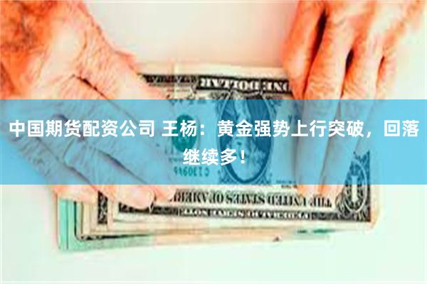 中国期货配资公司 王杨：黄金强势上行突破，回落继续多！