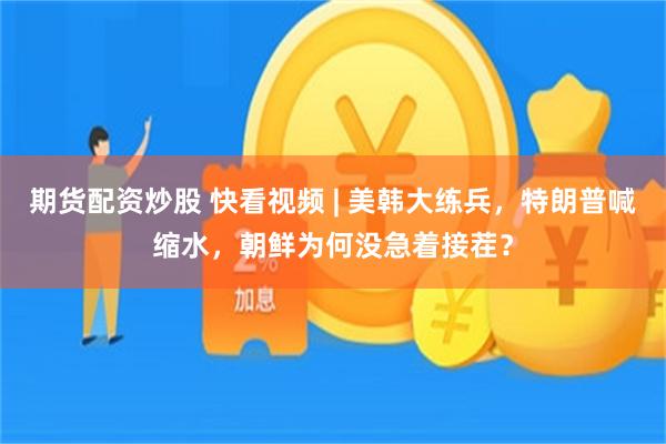 期货配资炒股 快看视频 | 美韩大练兵，特朗普喊缩水，朝鲜为何没急着接茬？
