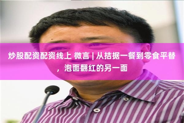 炒股配资配资线上 微言 | 从拮据一餐到零食平替，泡面翻红的另一面