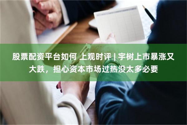 股票配资平台如何 上观时评 | 宇树上市暴涨又大跌，担心资本市场过热没太多必要