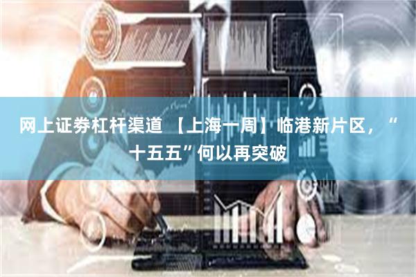 网上证劵杠杆渠道 【上海一周】临港新片区，“十五五”何以再突破