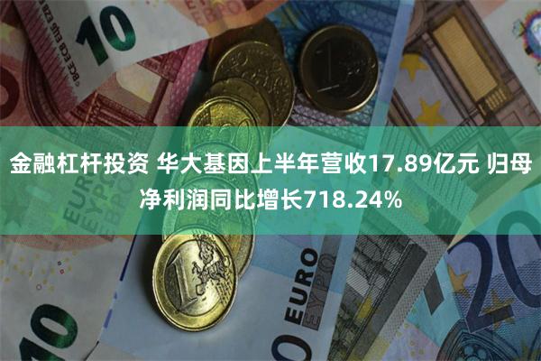 金融杠杆投资 华大基因上半年营收17.89亿元 归母净利润同比增长718.24%