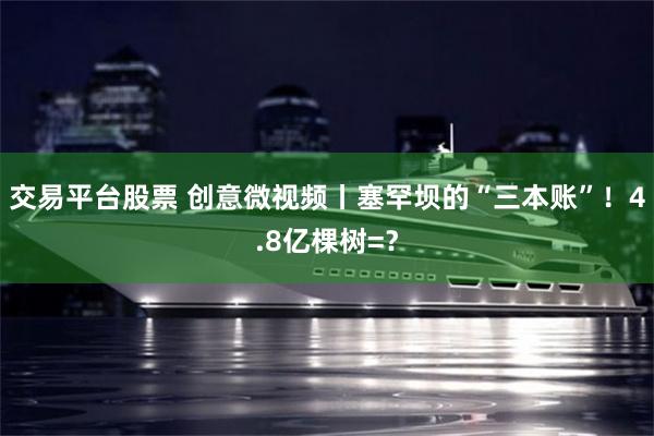 交易平台股票 创意微视频丨塞罕坝的“三本账”！4.8亿棵树=？