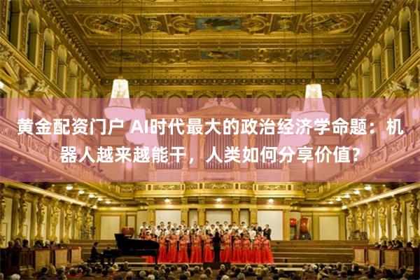 黄金配资门户 AI时代最大的政治经济学命题：机器人越来越能干，人类如何分享价值？