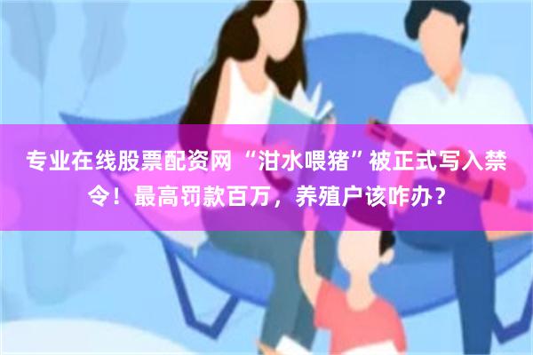 专业在线股票配资网 “泔水喂猪”被正式写入禁令！最高罚款百万，养殖户该咋办？