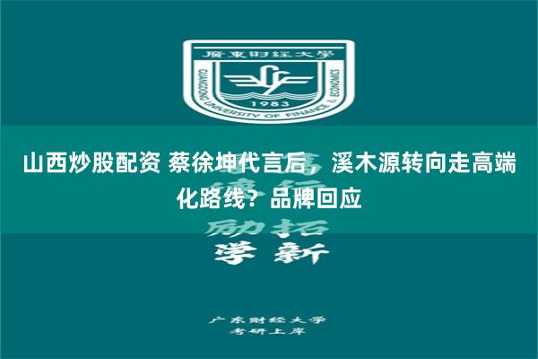 山西炒股配资 蔡徐坤代言后，溪木源转向走高端化路线？品牌回应