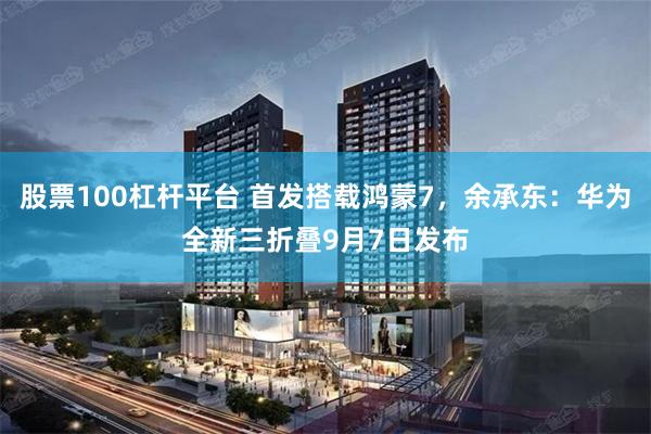 股票100杠杆平台 首发搭载鸿蒙7，余承东：华为全新三折叠9月7日发布