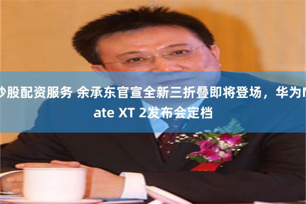 炒股配资服务 余承东官宣全新三折叠即将登场，华为Mate XT 2发布会定档