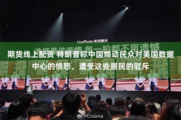 期货线上配资 特朗普称中国煽动民众对美国数据中心的愤怒，遭受这些居民的驳斥