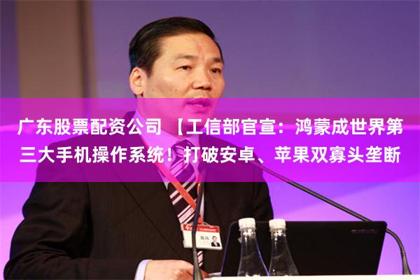 广东股票配资公司 【工信部官宣：鸿蒙成世界第三大手机操作系统！打破安卓、苹果双寡头垄断