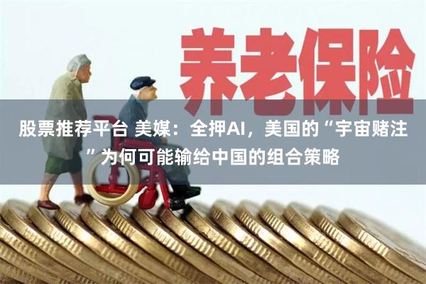 股票推荐平台 美媒：全押AI，美国的“宇宙赌注”为何可能输给中国的组合策略