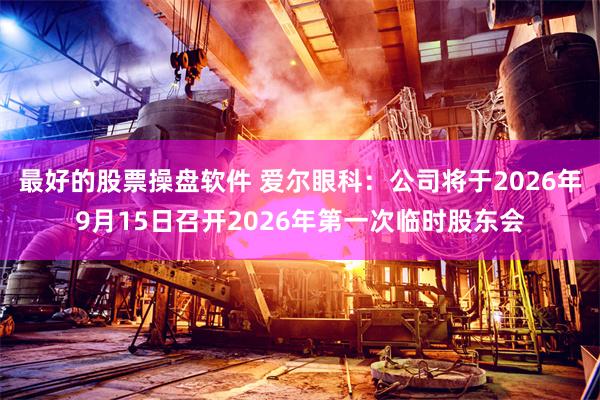 最好的股票操盘软件 爱尔眼科：公司将于2026年9月15日召开2026年第一次临时股东会