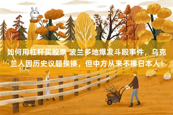 如何用杠杆买股票 波兰多地爆发斗殴事件，乌克兰人因历史议题挨揍，但中方从来不揍日本人！